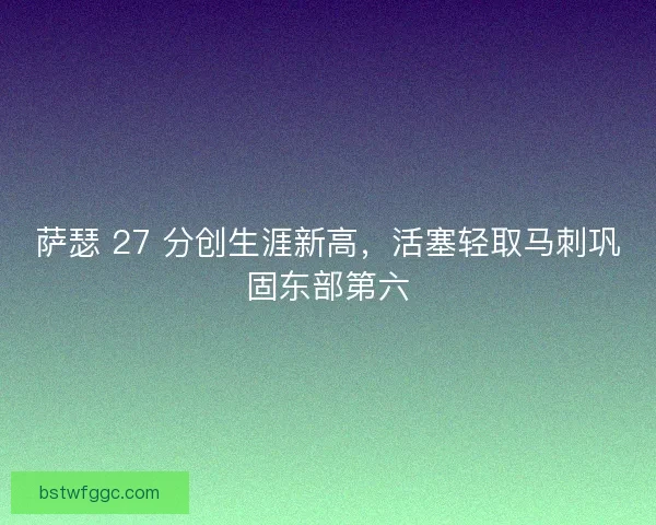 萨瑟 27 分创生涯新高，活塞轻取马刺巩固东部第六