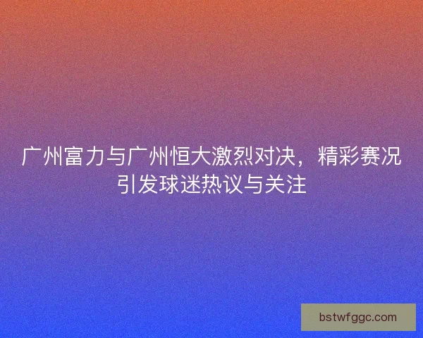 广州富力与广州恒大激烈对决，精彩赛况引发球迷热议与关注