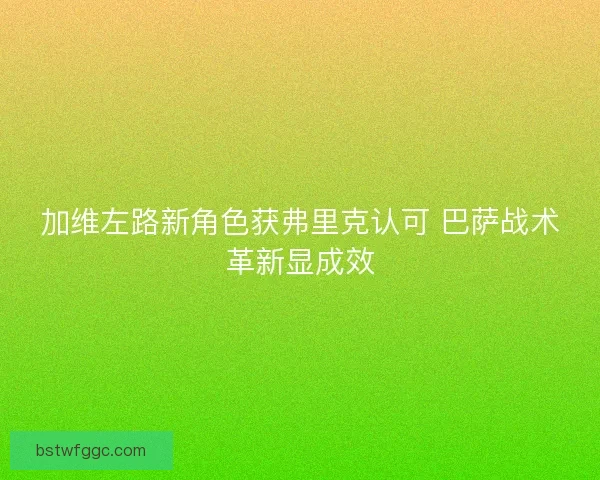 加维左路新角色获弗里克认可 巴萨战术革新显成效
