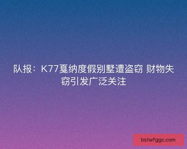 队报：K77戛纳度假别墅遭盗窃 财物失窃引发广泛关注
