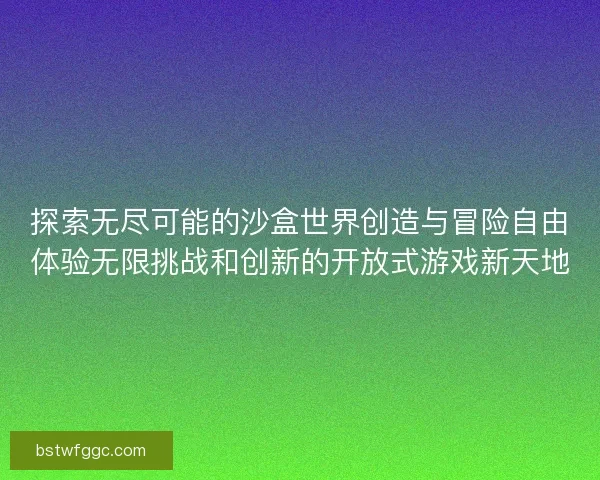 探索无尽可能的沙盒世界创造与冒险自由体验无限挑战和创新的开放式游戏新天地