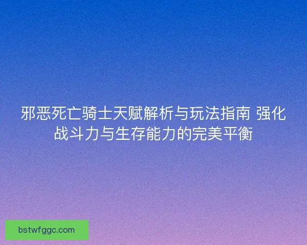 邪恶死亡骑士天赋解析与玩法指南 强化战斗力与生存能力的完美平衡