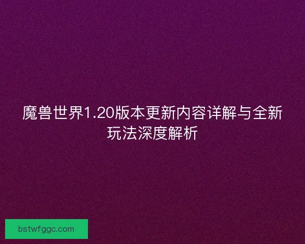 魔兽世界1.20版本更新内容详解与全新玩法深度解析