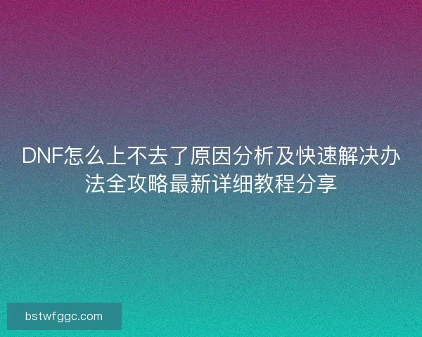 DNF怎么上不去了原因分析及快速解决办法全攻略最新详细教程分享