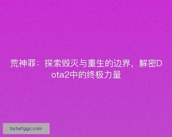 荒神罪：探索毁灭与重生的边界，解密Dota2中的终极力量