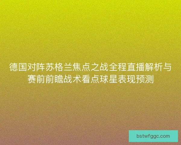 德国对阵苏格兰焦点之战全程直播解析与赛前前瞻战术看点球星表现预测