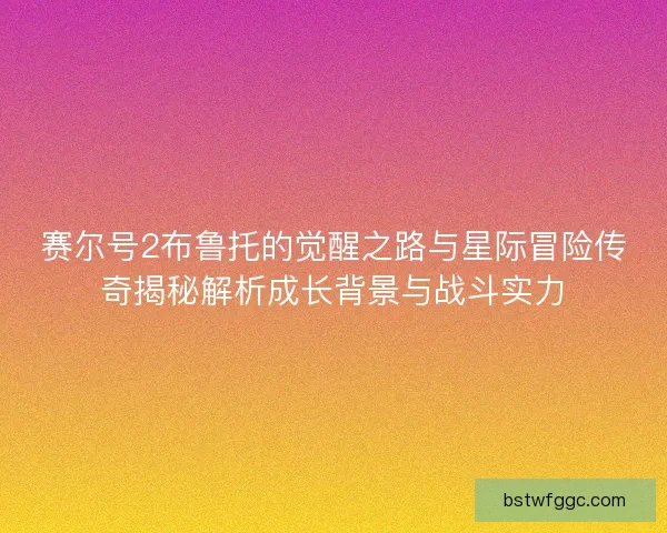 赛尔号2布鲁托的觉醒之路与星际冒险传奇揭秘解析成长背景与战斗实力