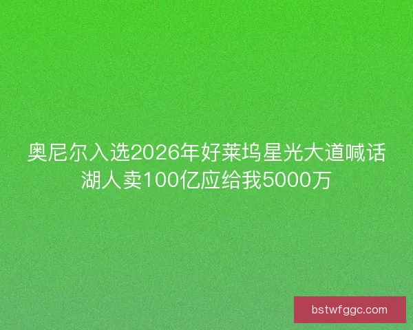 奥尼尔入选2026年好莱坞星光大道喊话湖人卖100亿应给我5000万