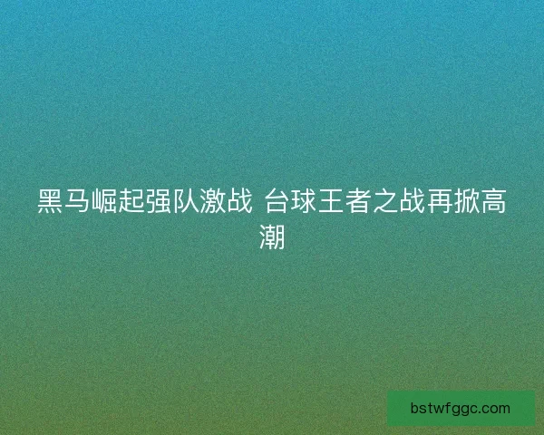 黑马崛起强队激战 台球王者之战再掀高潮