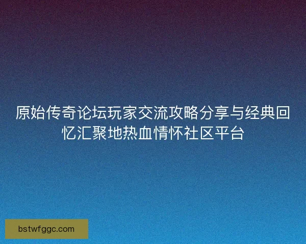 原始传奇论坛玩家交流攻略分享与经典回忆汇聚地热血情怀社区平台