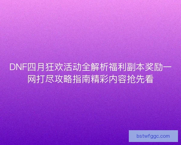 DNF四月狂欢活动全解析福利副本奖励一网打尽攻略指南精彩内容抢先看