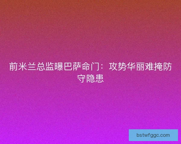 前米兰总监曝巴萨命门：攻势华丽难掩防守隐患