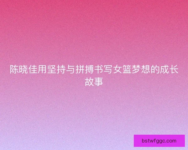 陈晓佳用坚持与拼搏书写女篮梦想的成长故事