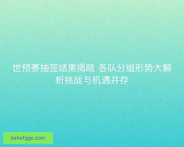 世预赛抽签结果揭晓 各队分组形势大解析挑战与机遇并存