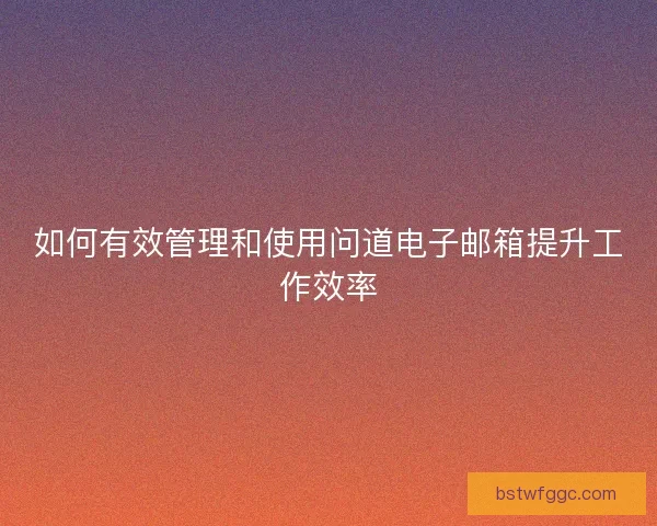 如何有效管理和使用问道电子邮箱提升工作效率