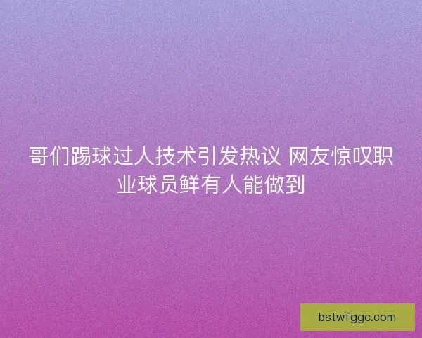 哥们踢球过人技术引发热议 网友惊叹职业球员鲜有人能做到