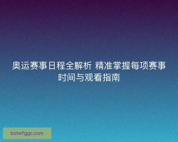 奥运赛事日程全解析 精准掌握每项赛事时间与观看指南