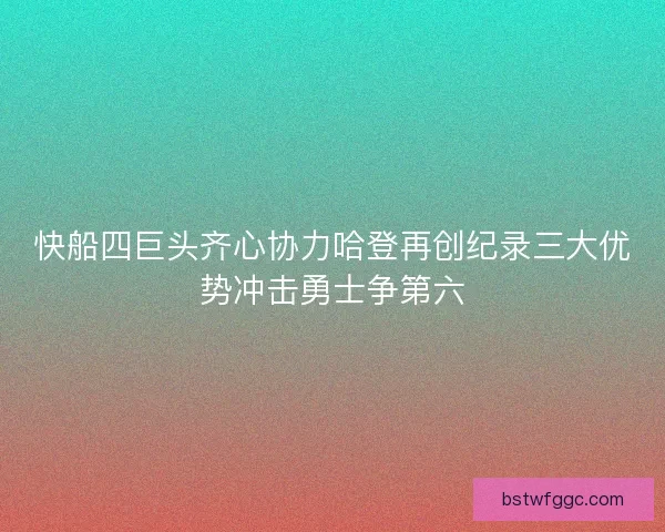 快船四巨头齐心协力哈登再创纪录三大优势冲击勇士争第六