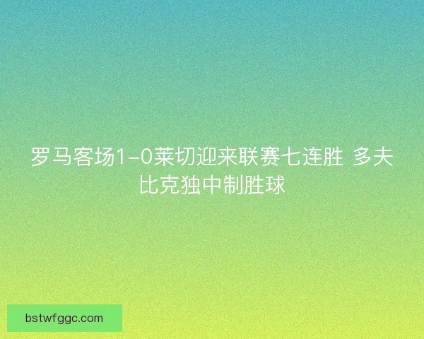 罗马客场1-0莱切迎来联赛七连胜 多夫比克独中制胜球
