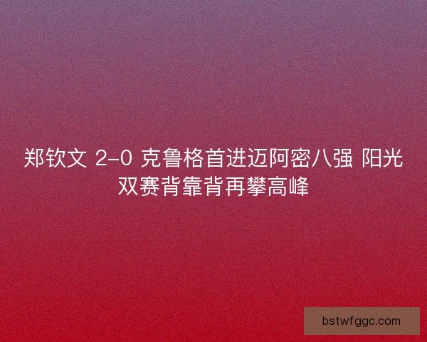 郑钦文 2-0 克鲁格首进迈阿密八强 阳光双赛背靠背再攀高峰