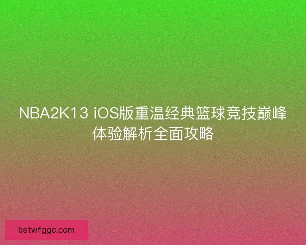 NBA2K13 iOS版重温经典篮球竞技巅峰体验解析全面攻略