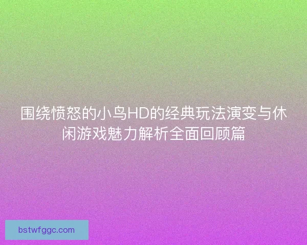 围绕愤怒的小鸟HD的经典玩法演变与休闲游戏魅力解析全面回顾篇