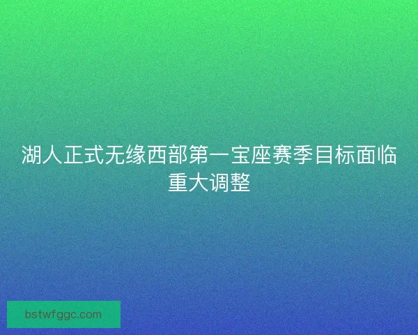 湖人正式无缘西部第一宝座赛季目标面临重大调整