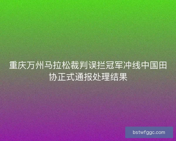 重庆万州马拉松裁判误拦冠军冲线中国田协正式通报处理结果