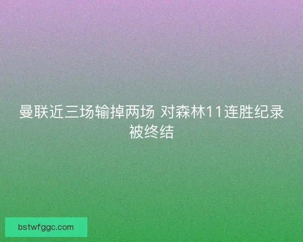曼联近三场输掉两场 对森林11连胜纪录被终结