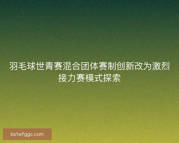 羽毛球世青赛混合团体赛制创新改为激烈接力赛模式探索