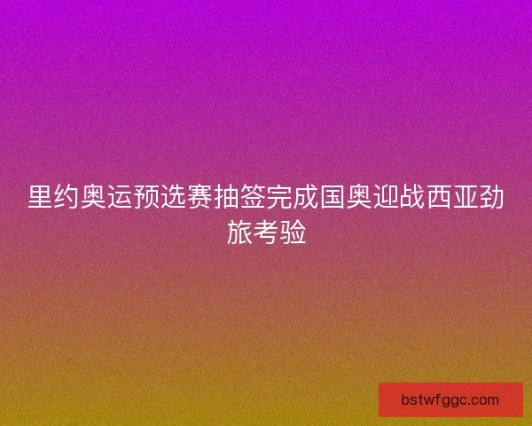 里约奥运预选赛抽签完成国奥迎战西亚劲旅考验