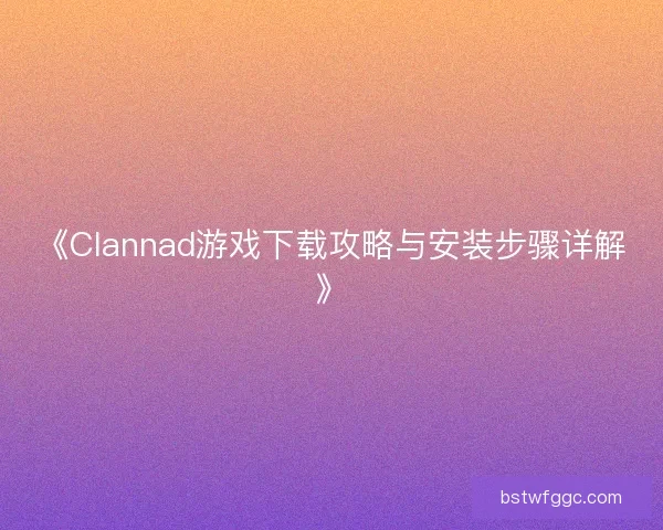 《Clannad游戏下载攻略与安装步骤详解》