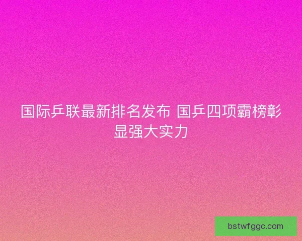 国际乒联最新排名发布 国乒四项霸榜彰显强大实力