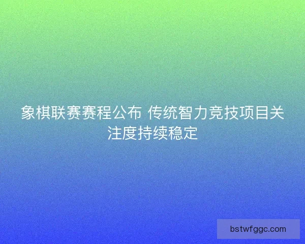 象棋联赛赛程公布 传统智力竞技项目关注度持续稳定