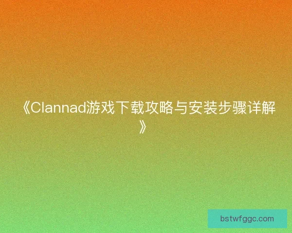 《Clannad游戏下载攻略与安装步骤详解》