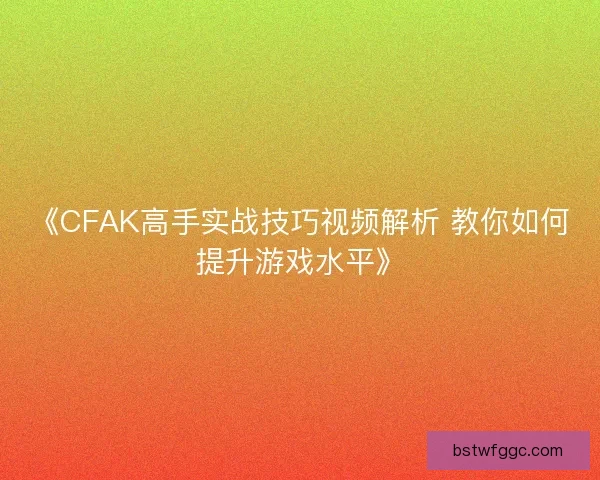 《CFAK高手实战技巧视频解析 教你如何提升游戏水平》