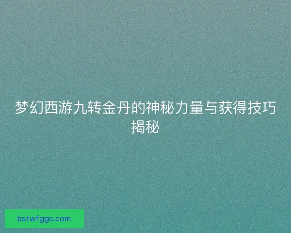 梦幻西游九转金丹的神秘力量与获得技巧揭秘