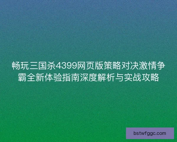 畅玩三国杀4399网页版策略对决激情争霸全新体验指南深度解析与实战攻略